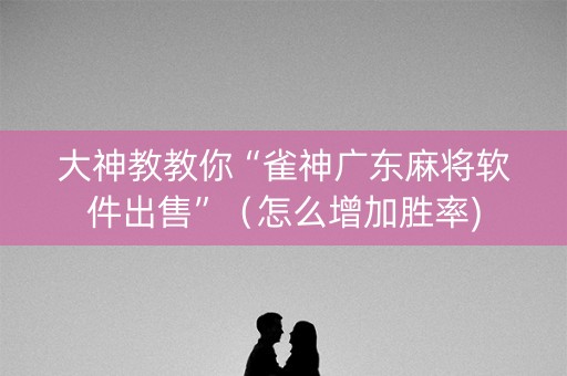 大神教教你“雀神广东麻将软件出售”（怎么增加胜率)