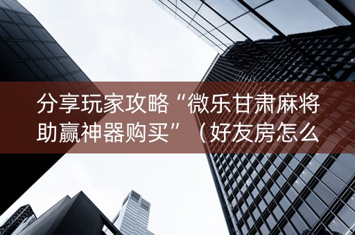 分享玩家攻略“微乐甘肃麻将助赢神器购买”（好友房怎么才能赢)