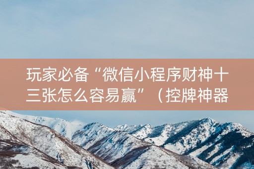 玩家必备“微信小程序财神十三张怎么容易赢”（控牌神器)