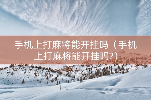 手机上打麻将能开挂吗（手机上打麻将能开挂吗?）