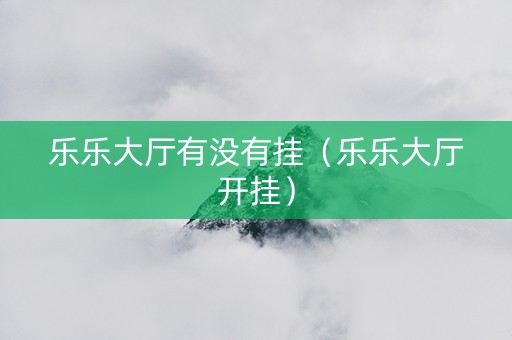 乐乐大厅有没有挂（乐乐大厅开挂）
