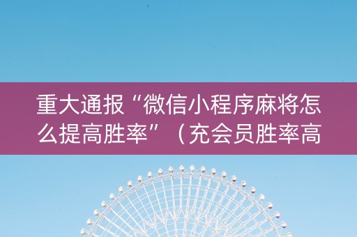 重大通报“微信小程序麻将怎么提高胜率”（充会员胜率高)