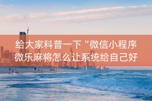 给大家科普一下“微信小程序微乐麻将怎么让系统给自己好牌”（插件开挂免费AI)