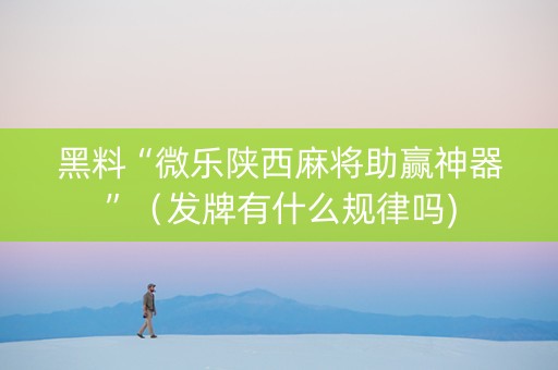 黑料“微乐陕西麻将助赢神器”（发牌有什么规律吗)