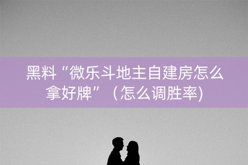 黑料“微乐斗地主自建房怎么拿好牌”（怎么调胜率)