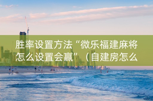 胜率设置方法“微乐福建麻将怎么设置会赢”（自建房怎么赢)
