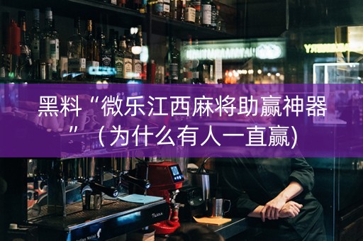 黑料“微乐江西麻将助赢神器”（为什么有人一直赢)