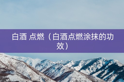 白酒 点燃（白酒点燃涂抹的功效）