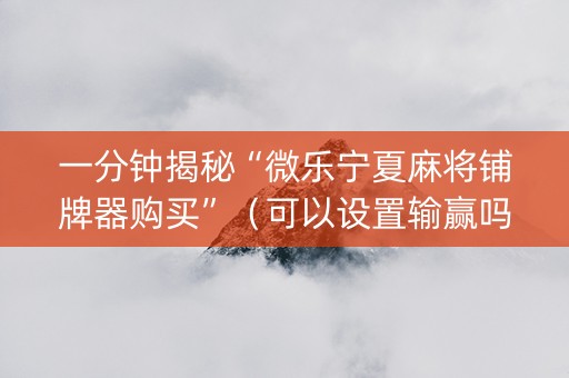 一分钟揭秘“微乐宁夏麻将铺牌器购买”（可以设置输赢吗)
