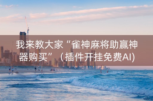 我来教大家“雀神麻将助赢神器购买”（插件开挂免费AI)
