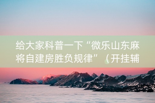 给大家科普一下“微乐山东麻将自建房胜负规律”（开挂辅助脚本)