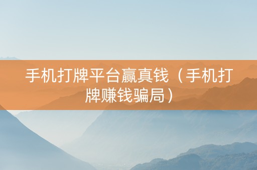 手机打牌平台赢真钱（手机打牌赚钱骗局）