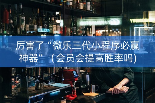 厉害了“微乐三代小程序必赢神器”（会员会提高胜率吗)