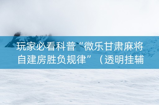 玩家必看科普“微乐甘肃麻将自建房胜负规律”（透明挂辅助器)