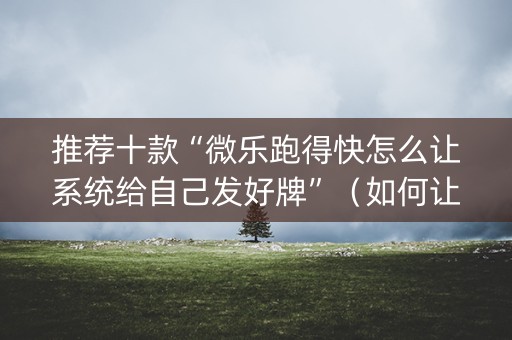 推荐十款“微乐跑得快怎么让系统给自己发好牌”（如何让系统发好牌)