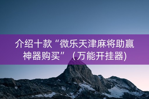 介绍十款“微乐天津麻将助赢神器购买”（万能开挂器)