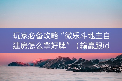 玩家必备攻略“微乐斗地主自建房怎么拿好牌”（输赢跟id号有关系吗)