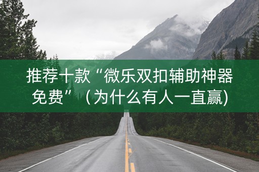 推荐十款“微乐双扣辅助神器免费”（为什么有人一直赢)