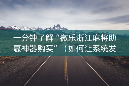 一分钟了解“微乐浙江麻将助赢神器购买”（如何让系统发好牌)