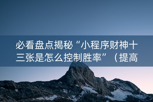 必看盘点揭秘“小程序财神十三张是怎么控制胜率”（提高胜率软件)