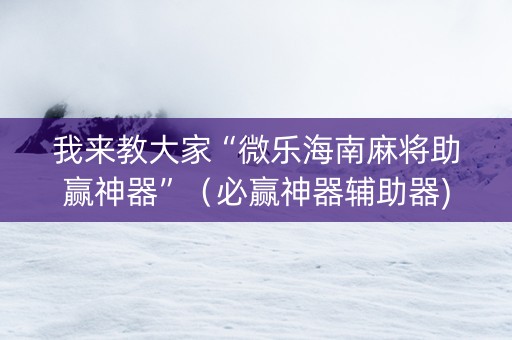 我来教大家“微乐海南麻将助赢神器”（必赢神器辅助器)