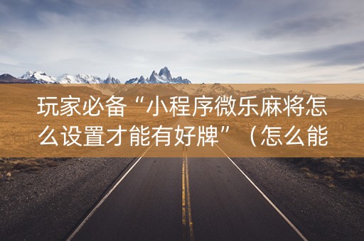 玩家必备“小程序微乐麻将怎么设置才能有好牌”（怎么能让牌好一点)