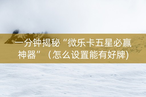 一分钟揭秘“微乐卡五星必赢神器”（怎么设置能有好牌)