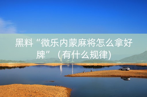 黑料“微乐内蒙麻将怎么拿好牌”（有什么规律)