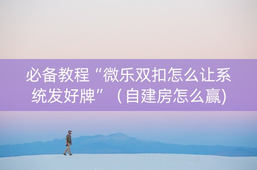 必备教程“微乐双扣怎么让系统发好牌”（自建房怎么赢)