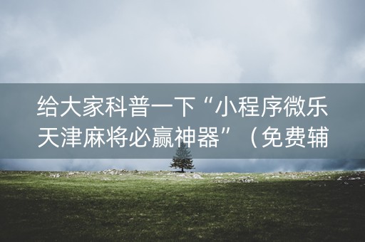 给大家科普一下“小程序微乐天津麻将必赢神器”（免费辅助)