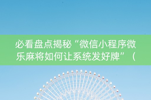 必看盘点揭秘“微信小程序微乐麻将如何让系统发好牌”（助攻神器)