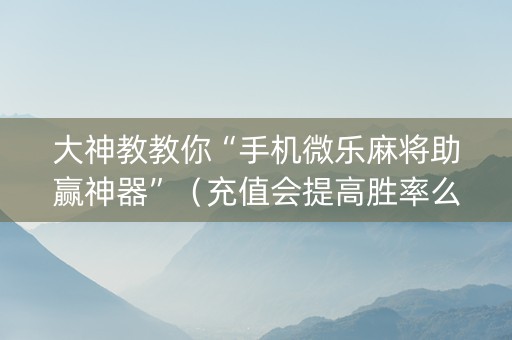 大神教教你“手机微乐麻将助赢神器”（充值会提高胜率么)