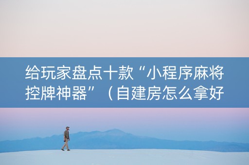 给玩家盘点十款“小程序麻将控牌神器”（自建房怎么拿好牌)
