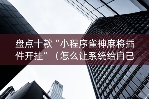 盘点十款“小程序雀神麻将插件开挂”（怎么让系统给自己好牌)