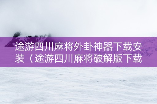 途游四川麻将外卦神器下载安装（途游四川麻将破解版下载）
