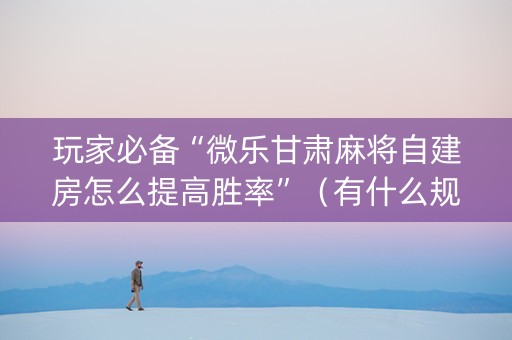 玩家必备“微乐甘肃麻将自建房怎么提高胜率”（有什么规律)