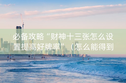必备攻略“财神十三张怎么设置提高好牌率”（怎么能得到好牌)