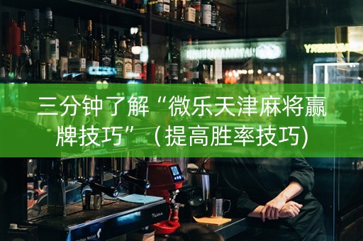 三分钟了解“微乐天津麻将赢牌技巧”（提高胜率技巧)
