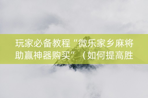 玩家必备教程“微乐家乡麻将助赢神器购买”（如何提高胜率)