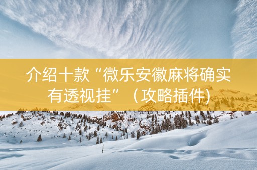 介绍十款“微乐安徽麻将确实有透视挂”（攻略插件)
