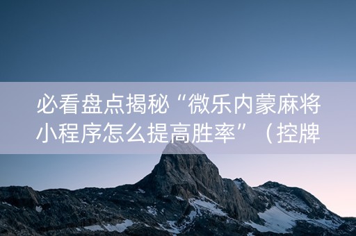 必看盘点揭秘“微乐内蒙麻将小程序怎么提高胜率”（控牌神器)