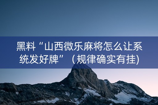 黑料“山西微乐麻将怎么让系统发好牌”（规律确实有挂)