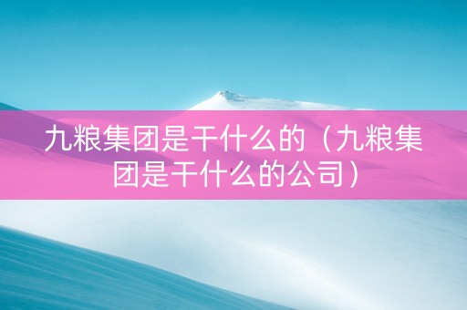 九粮集团是干什么的（九粮集团是干什么的公司）