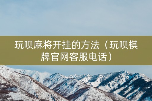 玩呗麻将开挂的方法（玩呗棋牌官网客服电话）