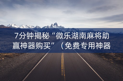 7分钟揭秘“微乐湖南麻将助赢神器购买”（免费专用神器)