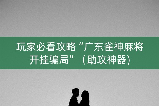 玩家必看攻略“广东雀神麻将开挂骗局”（助攻神器)