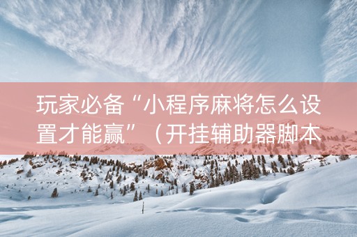 玩家必备“小程序麻将怎么设置才能赢”（开挂辅助器脚本)