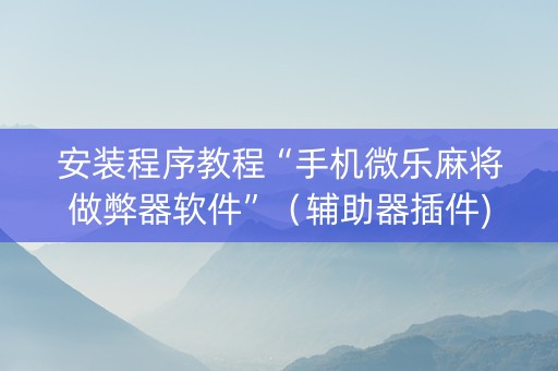 安装程序教程“手机微乐麻将做弊器软件”（辅助器插件)