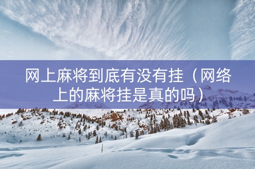 网上麻将到底有没有挂（网络上的麻将挂是真的吗）