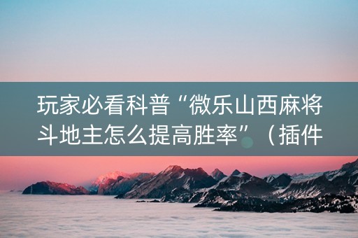 玩家必看科普“微乐山西麻将斗地主怎么提高胜率”（插件可信吗)